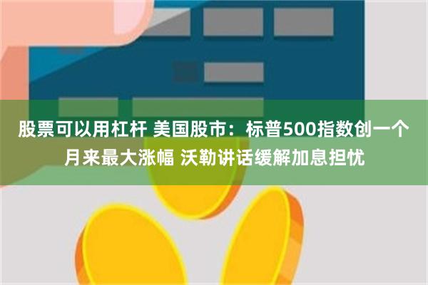 股票可以用杠杆 美国股市:标普500指数创一个月来最大涨幅 沃勒讲话缓解加息担忧
