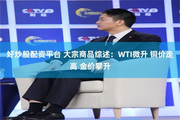 好炒股配资平台 大宗商品综述:WTI微升 铜价走高 金价攀升