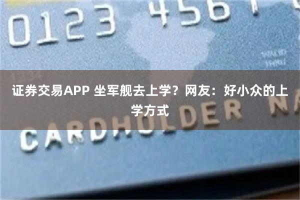 证券交易APP 坐军舰去上学？网友：好小众的上学方式