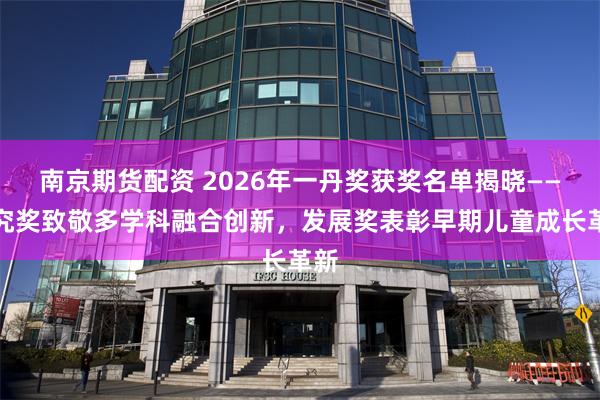 南京期货配资 2026年一丹奖获奖名单揭晓——研究奖致敬多学科融合创新，发展奖表彰早期儿童成长革新
