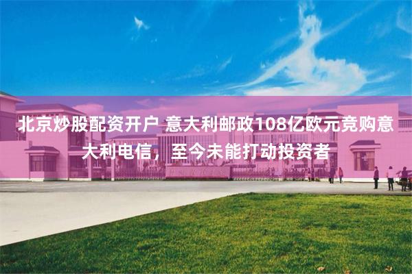北京炒股配资开户 意大利邮政108亿欧元竞购意大利电信,至今未能打动投资者