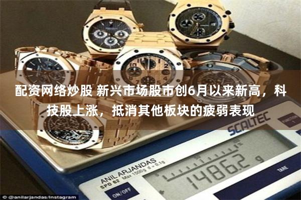 配资网络炒股 新兴市场股市创6月以来新高,科技股上涨,抵消其他板块的疲弱表现