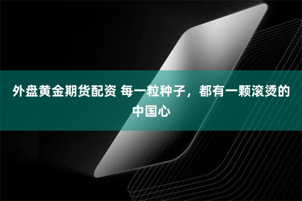 外盘黄金期货配资 每一粒种子，都有一颗滚烫的中国心