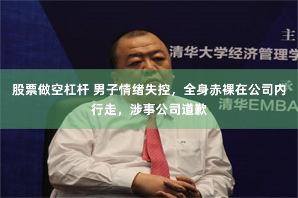 股票做空杠杆 男子情绪失控，全身赤裸在公司内行走，涉事公司道歉