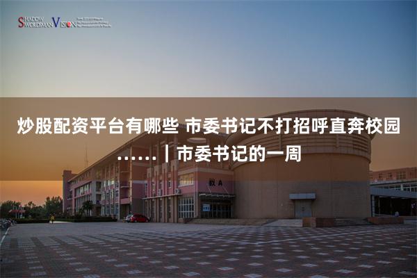 炒股配资平台有哪些 市委书记不打招呼直奔校园……｜市委书记的一周