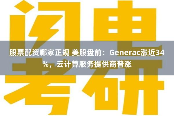 股票配资哪家正规 美股盘前：Generac涨近34%，云计算服务提供商普涨