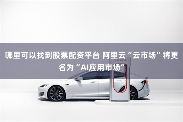 哪里可以找到股票配资平台 阿里云“云市场”将更名为“AI应用市场”