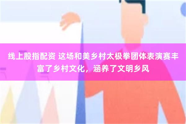 线上股指配资 这场和美乡村太极拳团体表演赛丰富了乡村文化，涵养了文明乡风