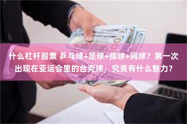 什么杠杆股票 乒乓球+足球+排球+网球？第一次出现在亚运会里的台克球，究竟有什么魅力？