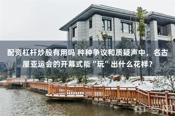 配资杠杆炒股有用吗 种种争议和质疑声中,名古屋亚运会的开幕式能“玩”出什么花样?