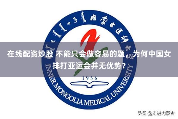 在线配资炒股 不能只会做容易的题，为何中国女排打亚运会并无优势？