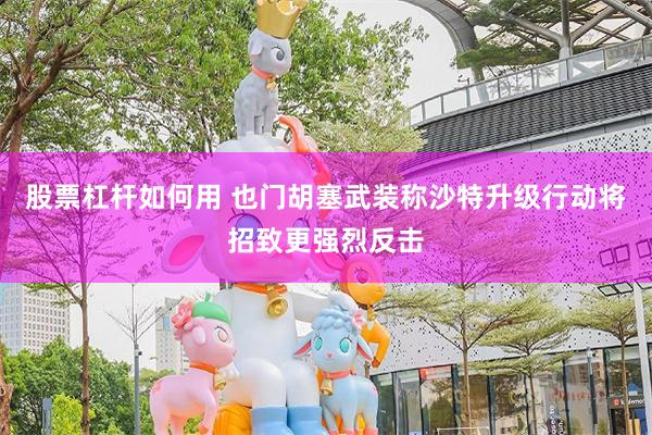 股票杠杆如何用 也门胡塞武装称沙特升级行动将招致更强烈反击