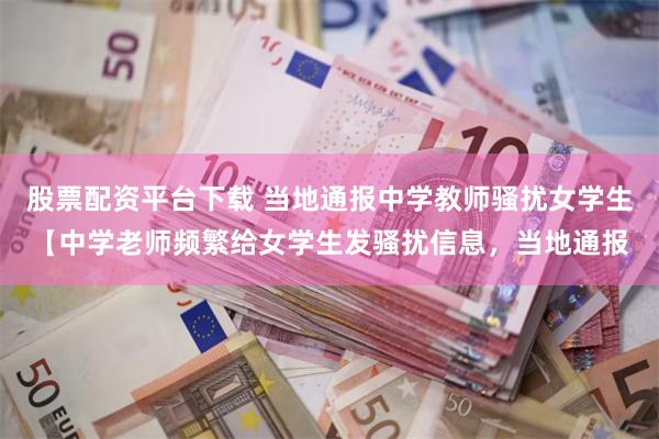 股票配资平台下载 当地通报中学教师骚扰女学生【中学老师频繁给女学生发骚扰信息，当地通报