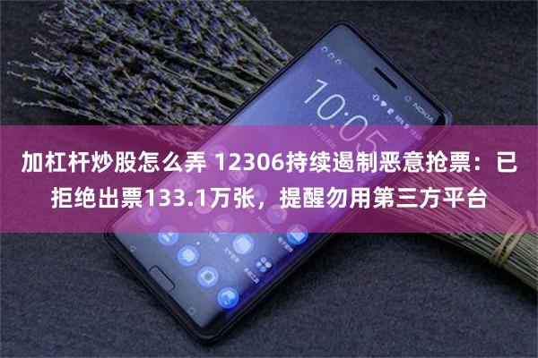 加杠杆炒股怎么弄 12306持续遏制恶意抢票：已拒绝出票133.1万张，提醒勿用第三方平台