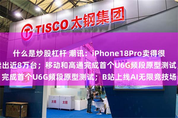 什么是炒股杠杆 潮讯:iPhone18Pro卖得很好;小米18 Fold首周卖出近8万台;移动和高通完成首个U6G频段原型测试;B站上线AI无限竞技场