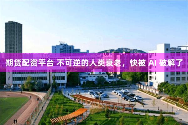 期货配资平台 不可逆的人类衰老,快被 AI 破解了