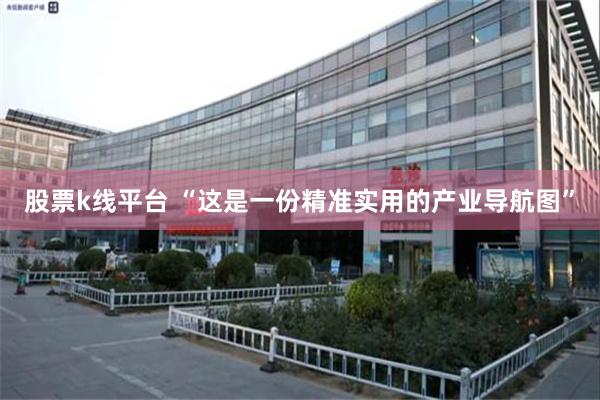 股票k线平台 “这是一份精准实用的产业导航图”