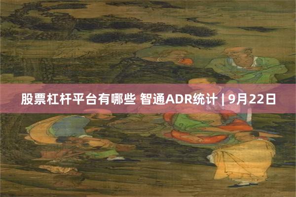 股票杠杆平台有哪些 智通ADR统计 | 9月22日