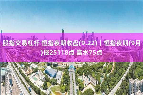 股指交易杠杆 恒指夜期收盘(9.22)︱恒指夜期(9月)报25118点 高水75点