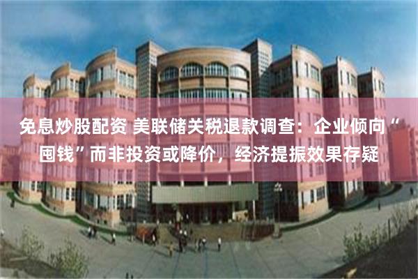 免息炒股配资 美联储关税退款调查：企业倾向“囤钱”而非投资或降价，经济提振效果存疑