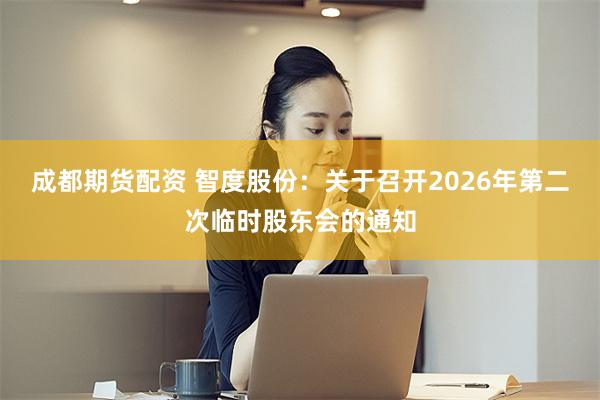 成都期货配资 智度股份：关于召开2026年第二次临时股东会的通知
