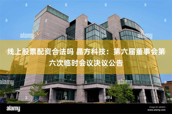 线上股票配资合法吗 晶方科技:第六届董事会第六次临时会议决议公告