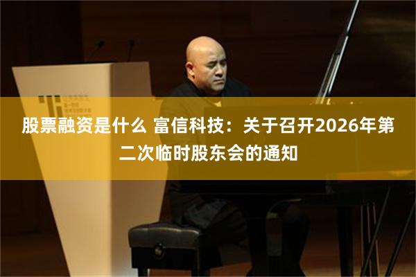 股票融资是什么 富信科技：关于召开2026年第二次临时股东会的通知