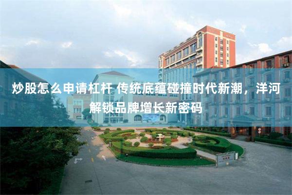 炒股怎么申请杠杆 传统底蕴碰撞时代新潮，洋河解锁品牌增长新密码