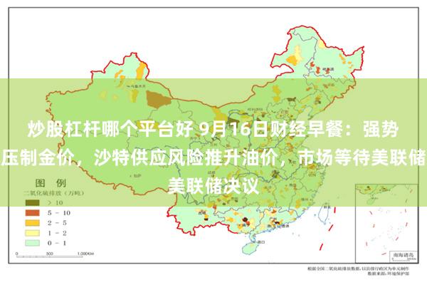 炒股杠杆哪个平台好 9月16日财经早餐:强势美元压制金价,沙特供应风险推升油价,市场等待美联储决议