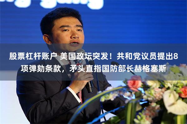 股票杠杆账户 美国政坛突发!共和党议员提出8项弹劾条款,矛头直指国防部长赫格塞斯