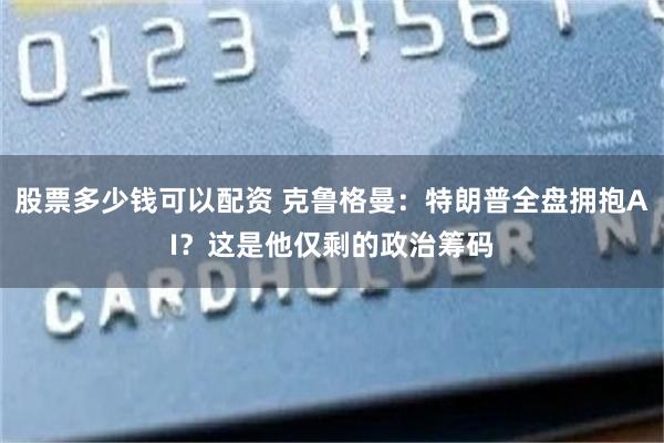 股票多少钱可以配资 克鲁格曼：特朗普全盘拥抱AI？这是他仅剩的政治筹码