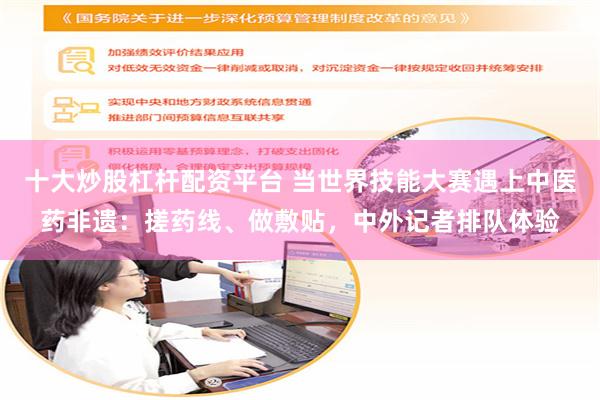 十大炒股杠杆配资平台 当世界技能大赛遇上中医药非遗：搓药线、做敷贴，中外记者排队体验