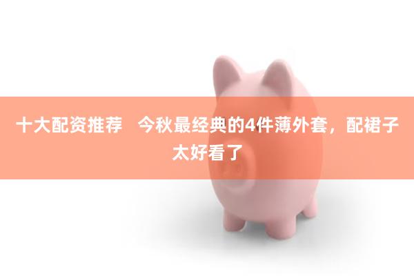 十大配资推荐 今秋最经典的4件薄外套,配裙子太好看了