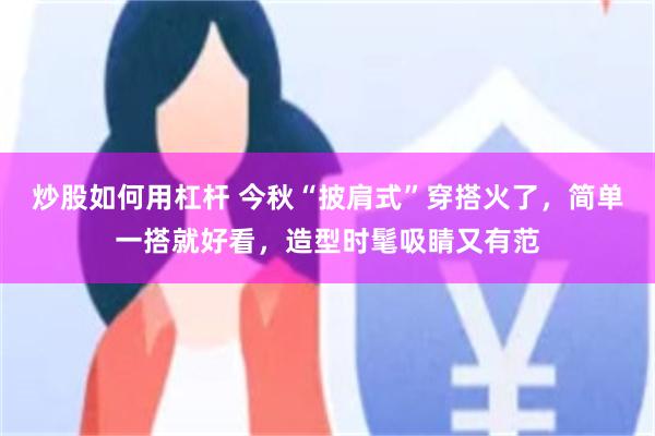 炒股如何用杠杆 今秋“披肩式”穿搭火了,简单一搭就好看,造型时髦吸睛又有范