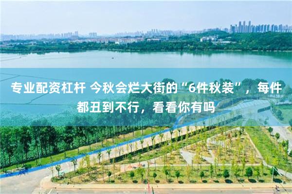 专业配资杠杆 今秋会烂大街的“6件秋装”,每件都丑到不行,看看你有吗