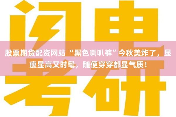 股票期货配资网站 “黑色喇叭裤”今秋美炸了，显瘦显高又时髦，随便穿穿都显气质！