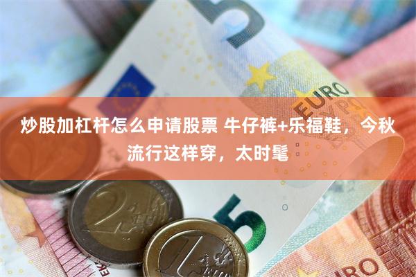 炒股加杠杆怎么申请股票 牛仔裤+乐福鞋,今秋流行这样穿,太时髦