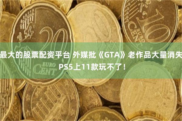最大的股票配资平台 外媒批《GTA》老作品大量消失 PS5上11款玩不了!