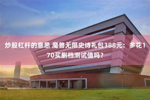 炒股杠杆的意思 魔兽无限史诗礼包388元:多花170买删档测试值吗?