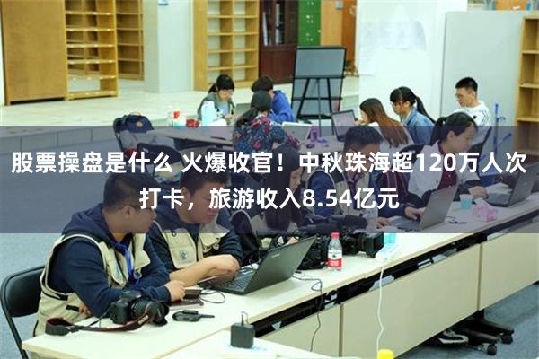 股票操盘是什么 火爆收官！中秋珠海超120万人次打卡，旅游收入8.54亿元