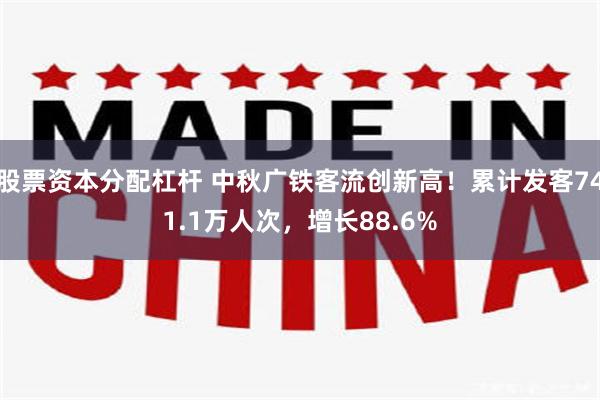 股票资本分配杠杆 中秋广铁客流创新高！累计发客741.1万人次，增长88.6%