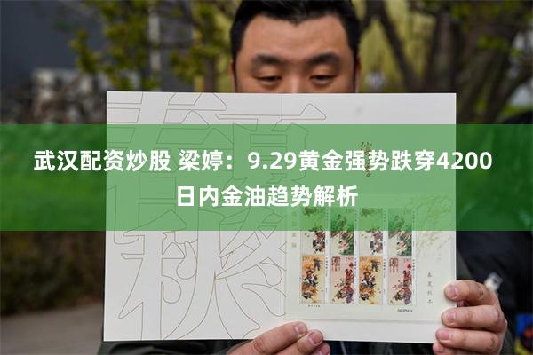 武汉配资炒股 梁婷：9.29黄金强势跌穿4200 日内金油趋势解析
