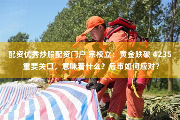 配资优秀炒股配资门户 宗校立：黄金跌破 4235 重要关口，意味着什么？后市如何应对？