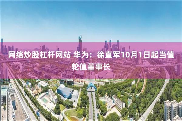 网络炒股杠杆网站 华为：徐直军10月1日起当值轮值董事长