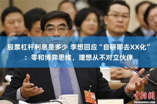 股票杠杆利息是多少 李想回应“自研即去XX化”：零和博弈思维，理想从不对立伙伴