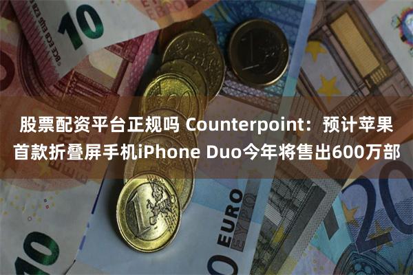 股票配资平台正规吗 Counterpoint：预计苹果首款折叠屏手机iPhone Duo今年将售出600万部