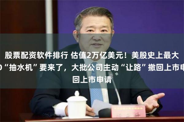 股票配资软件排行 估值2万亿美元！美股史上最大IPO“抽水机”要来了，大批公司主动“让路”撤回上市申请