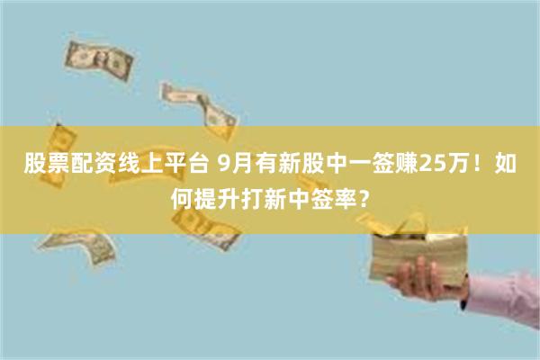 股票配资线上平台 9月有新股中一签赚25万！如何提升打新中签率？