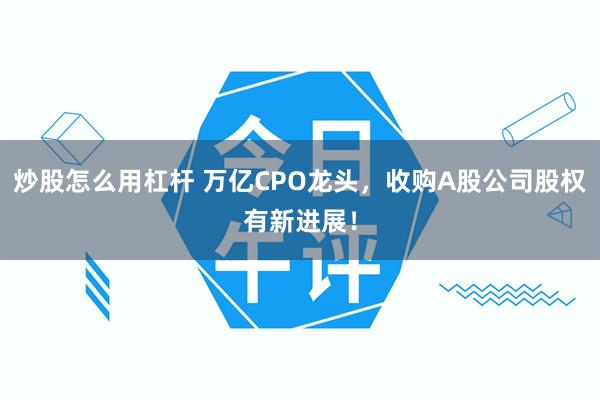 炒股怎么用杠杆 万亿CPO龙头，收购A股公司股权有新进展！