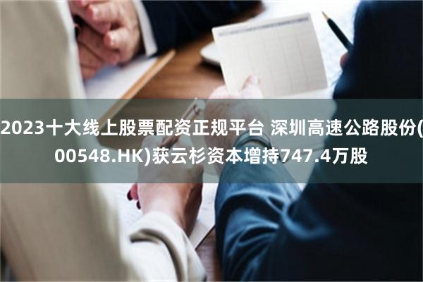 2023十大线上股票配资正规平台 深圳高速公路股份(00548.HK)获云杉资本增持747.4万股